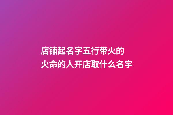店铺起名字五行带火的 火命的人开店取什么名字-第1张-店铺起名-玄机派